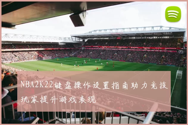 NBA2K22键盘操作设置指南助力竞技玩家提升游戏表现