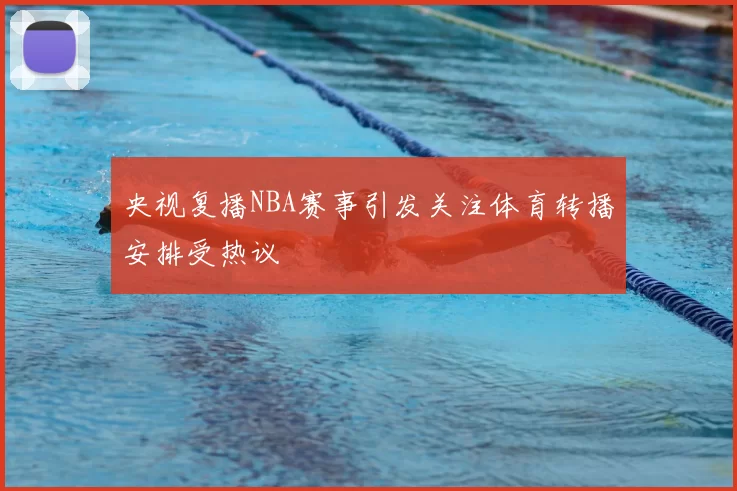 央视复播NBA赛事引发关注体育转播安排受热议