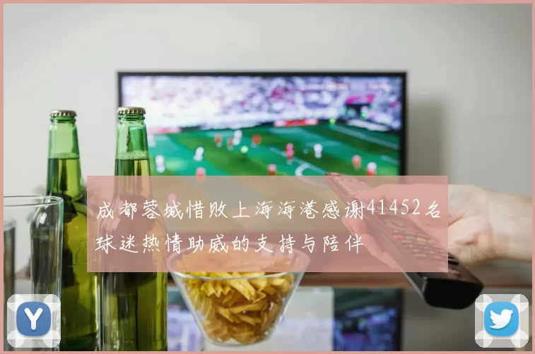 成都蓉城惜败上海海港感谢41452名球迷热情助威的支持与陪伴