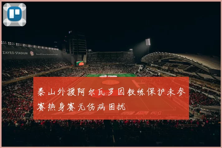 泰山外援阿尔瓦罗因教练保护未参赛热身赛无伤病困扰