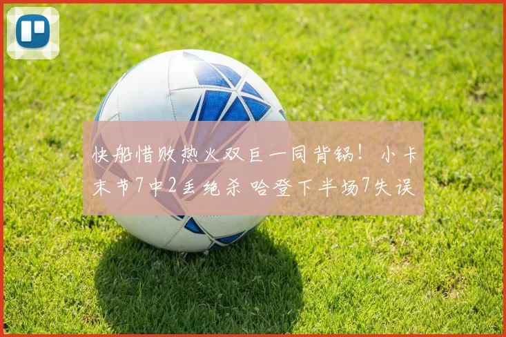 快船惜败热火双巨一同背锅！小卡末节7中2丢绝杀 哈登下半场7失误