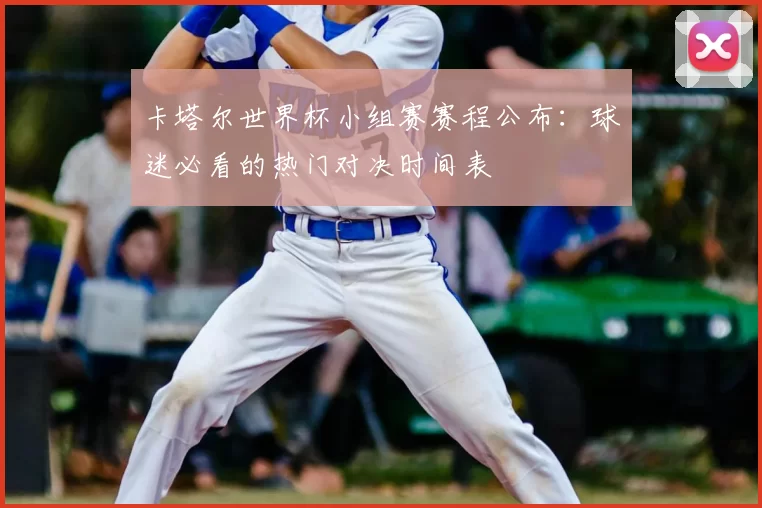 卡塔尔世界杯小组赛赛程公布：球迷必看的热门对决时间表