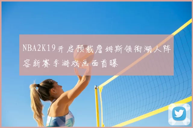 NBA2K19开启预载詹姆斯领衔湖人阵容新赛季游戏画面首曝