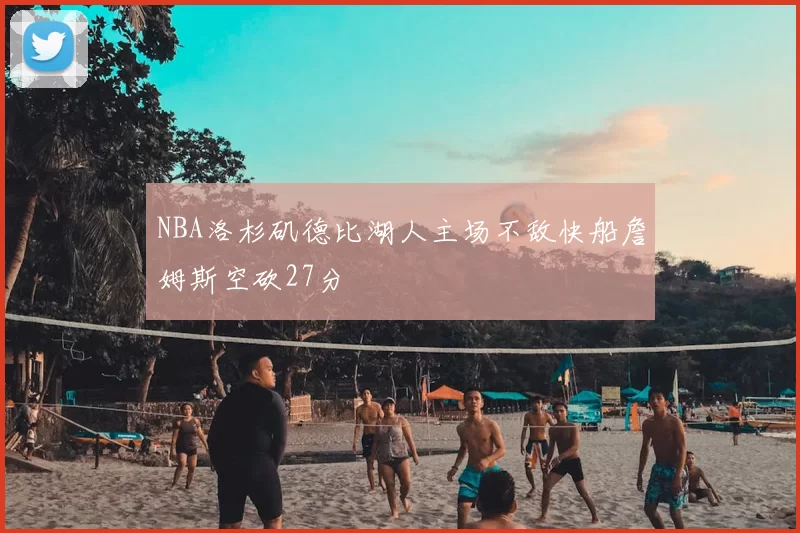 NBA洛杉矶德比湖人主场不敌快船詹姆斯空砍27分