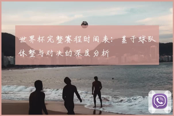 世界杯完整赛程时间表：基于球队休整与对决的深度分析
