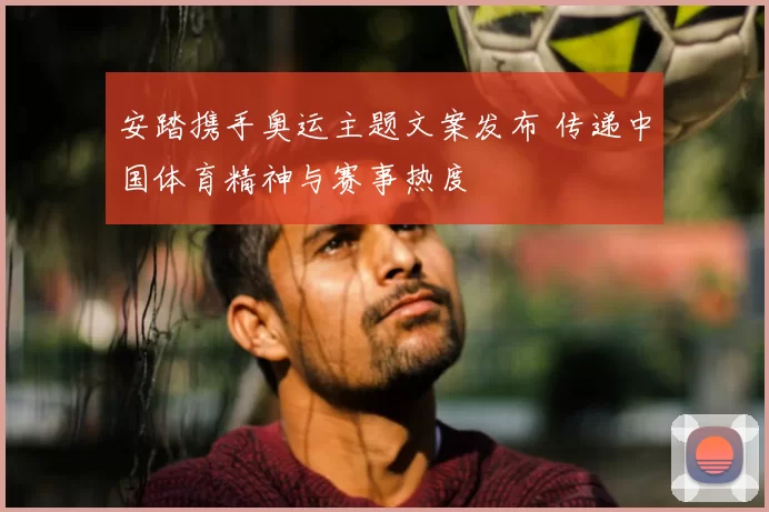 安踏携手奥运主题文案发布 传递中国体育精神与赛事热度