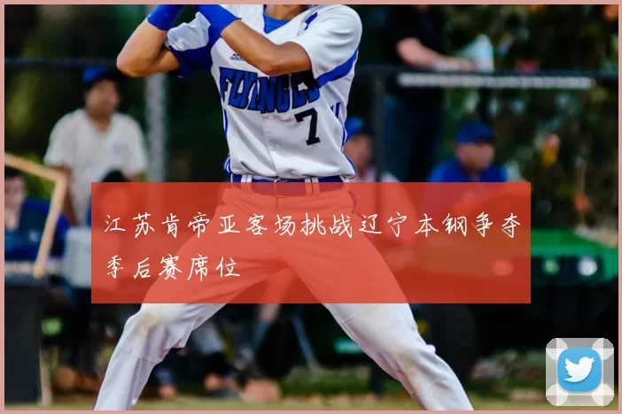 江苏肯帝亚客场挑战辽宁本钢争夺季后赛席位