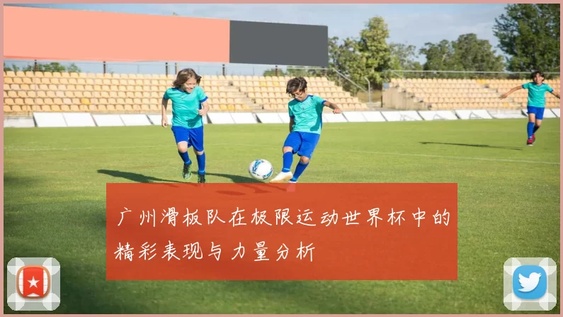 广州滑板队在极限运动世界杯中的精彩表现与力量分析