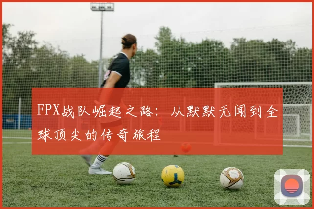 FPX战队崛起之路：从默默无闻到全球顶尖的传奇旅程