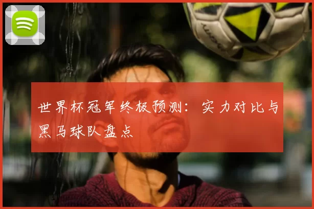 世界杯冠军终极预测：实力对比与黑马球队盘点