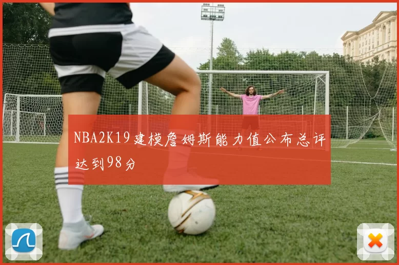 NBA2K19建模詹姆斯能力值公布总评达到98分