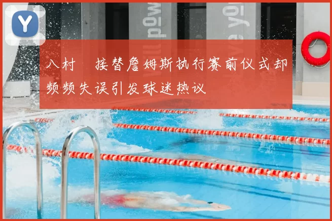 八村塁接替詹姆斯执行赛前仪式却频频失误引发球迷热议