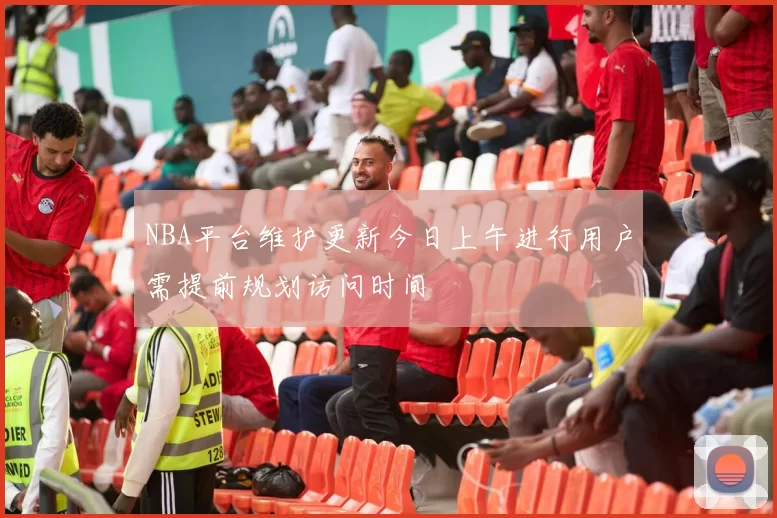NBA平台维护更新今日上午进行用户需提前规划访问时间