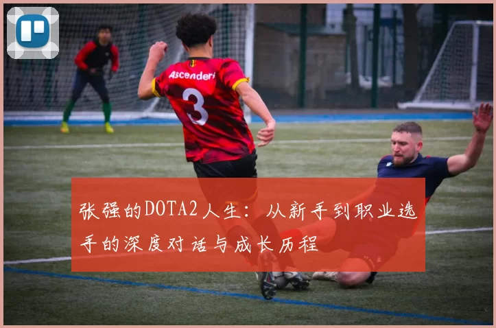 张强的DOTA2人生:从新手到职业选手的深度对话与成长历程