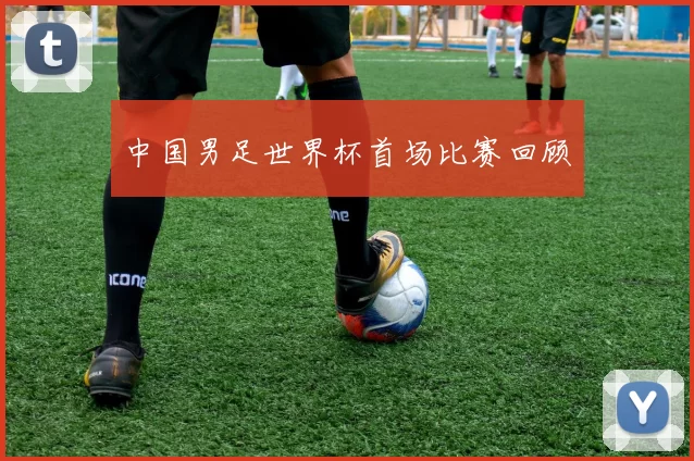 中国男足世界杯首场比赛回顾