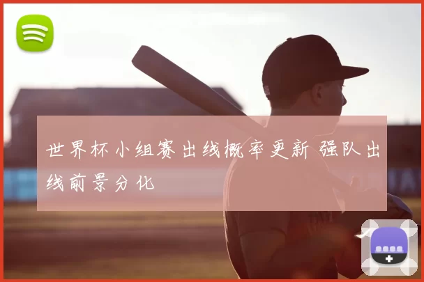 世界杯小组赛出线概率更新 强队出线前景分化