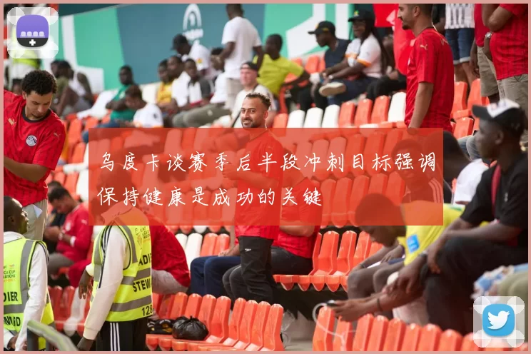 乌度卡谈赛季后半段冲刺目标强调保持健康是成功的关键
