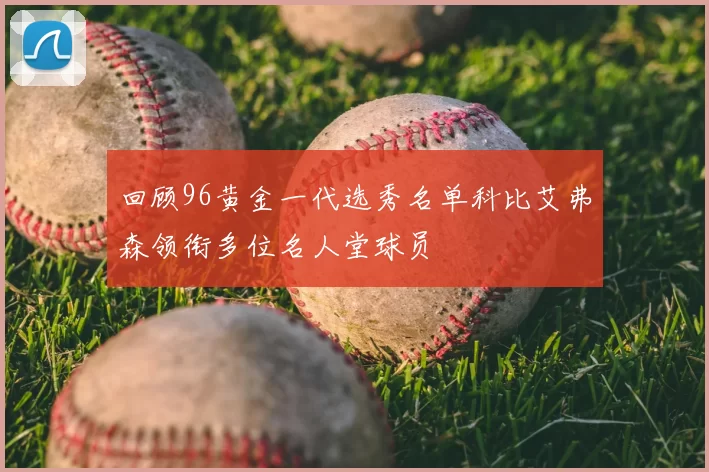 回顾96黄金一代选秀名单科比艾弗森领衔多位名人堂球员