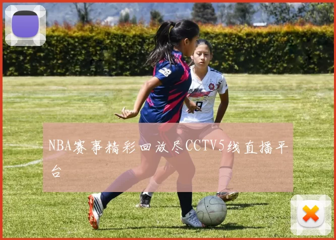 NBA赛事精彩回放尽CCTV5线直播平台