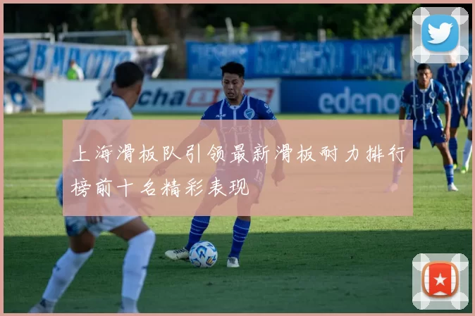 上海滑板队引领最新滑板耐力排行榜前十名精彩表现