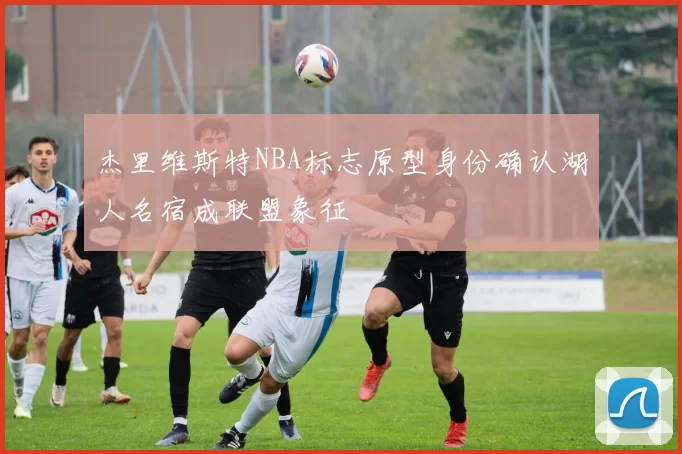 杰里维斯特NBA标志原型身份确认湖人名宿成联盟象征