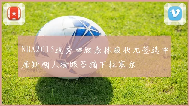 NBA2015选秀回顾森林狼状元签选中唐斯湖人榜眼签摘下拉塞尔
