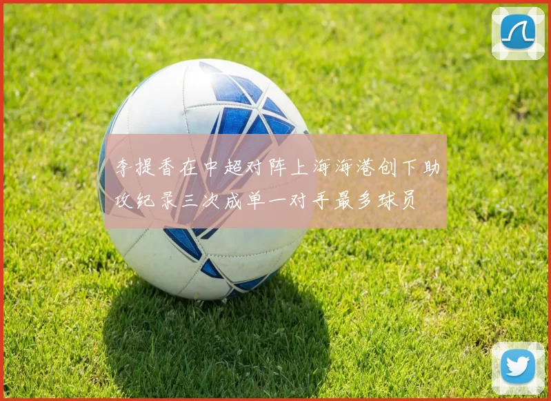 李提香在中超对阵上海海港创下助攻纪录三次成单一对手最多球员