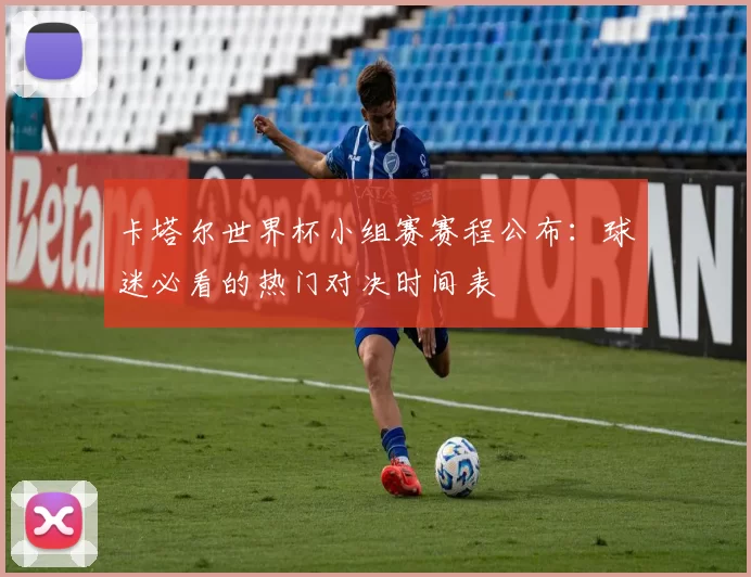 卡塔尔世界杯小组赛赛程公布：球迷必看的热门对决时间表