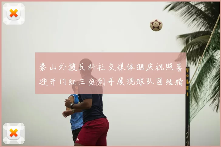 泰山外援瓦科社交媒体晒庆祝照喜迎开门红三分到手展现球队团结精神