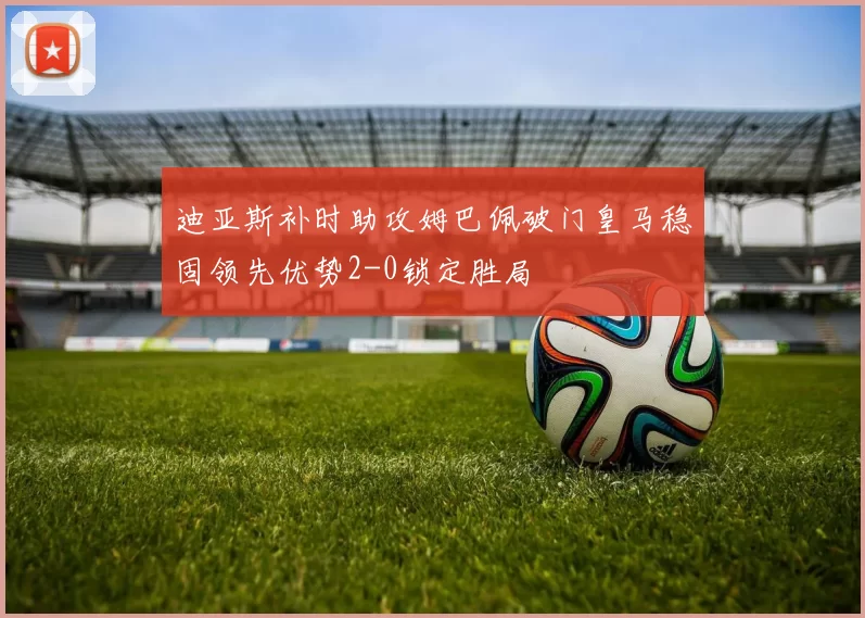 迪亚斯补时助攻姆巴佩破门皇马稳固领先优势2-0锁定胜局