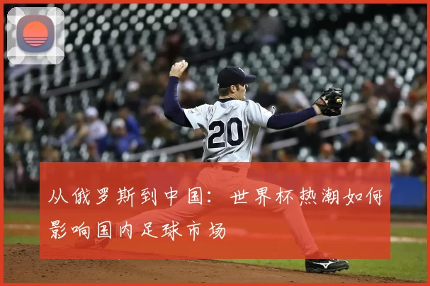 从俄罗斯到中国：世界杯热潮如何影响国内足球市场