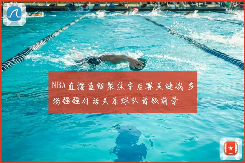 NBA直播蓝鲸聚焦季后赛关键战 多场强强对话关系球队晋级前景