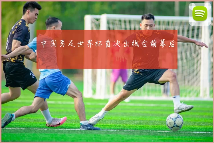 中国男足世界杯首次出线台前幕后