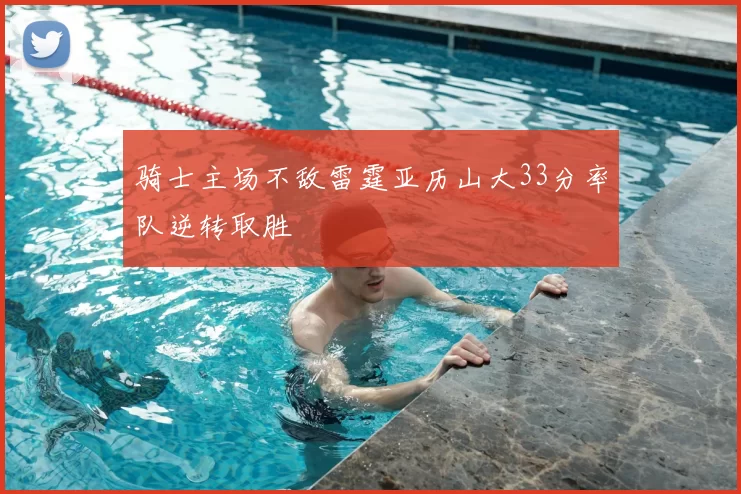 骑士主场不敌雷霆亚历山大33分率队逆转取胜
