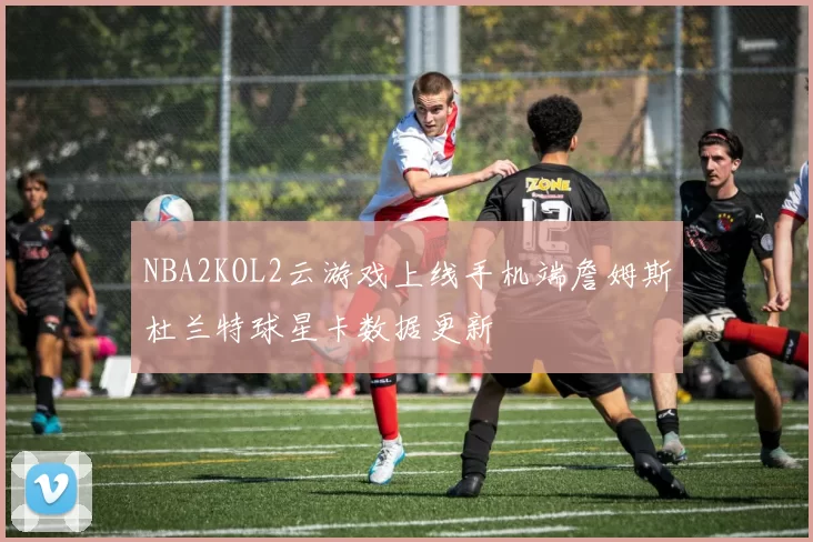 NBA2KOL2云游戏上线手机端詹姆斯杜兰特球星卡数据更新