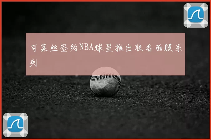 可莱丝签约NBA球星推出联名面膜系列