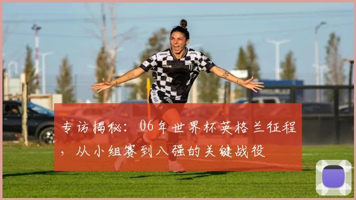 专访揭秘：06年世界杯英格兰征程，从小组赛到八强的关键战役