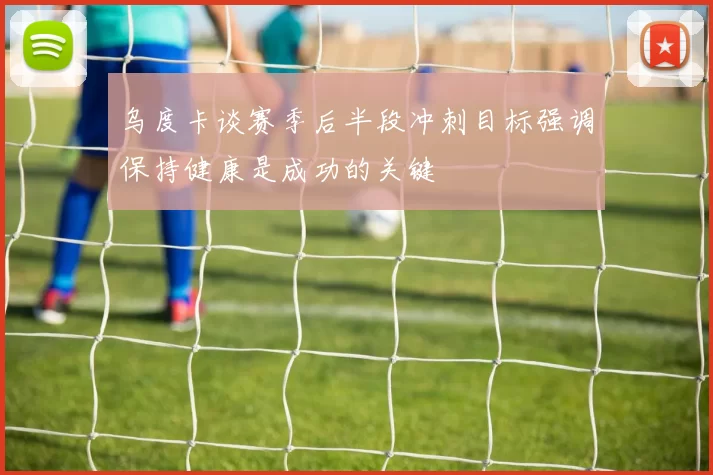 乌度卡谈赛季后半段冲刺目标强调保持健康是成功的关键