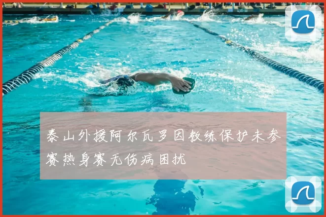 泰山外援阿尔瓦罗因教练保护未参赛热身赛无伤病困扰
