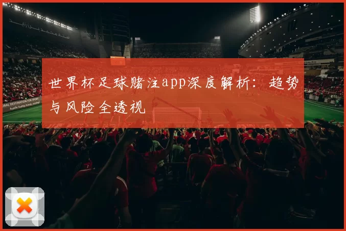 世界杯足球赌注app深度解析：趋势与风险全透视