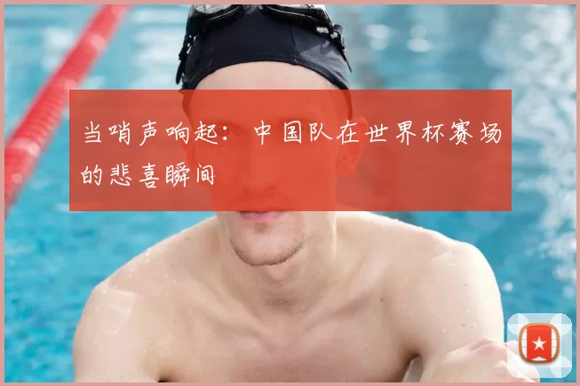 当哨声响起：中国队在世界杯赛场的悲喜瞬间