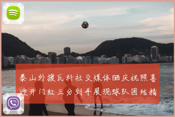 泰山外援瓦科社交媒体晒庆祝照喜迎开门红三分到手展现球队团结精神