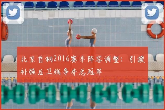 北京首钢2016赛季阵容调整：引援补强后卫线争夺总冠军