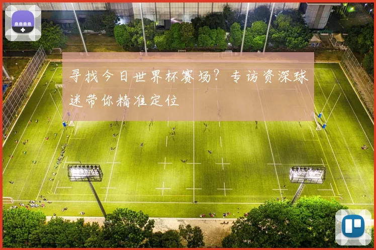 寻找今日世界杯赛场?专访资深球迷带你精准定位