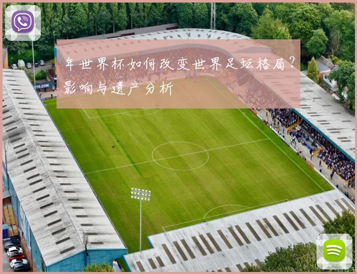 年世界杯如何改变世界足坛格局？影响与遗产分析