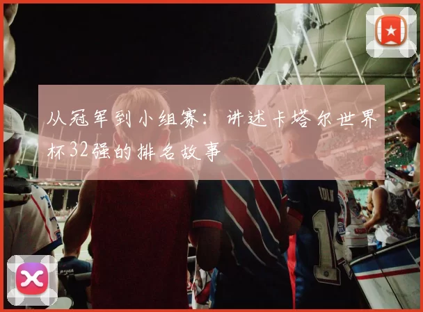 从冠军到小组赛：讲述卡塔尔世界杯32强的排名故事