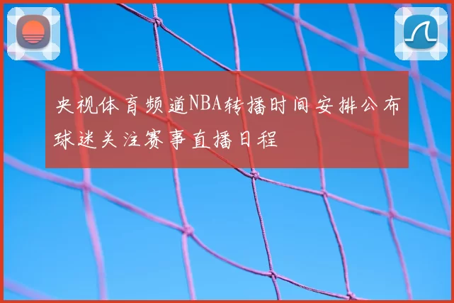 央视体育频道NBA转播时间安排公布球迷关注赛事直播日程