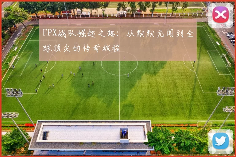 FPX战队崛起之路：从默默无闻到全球顶尖的传奇旅程