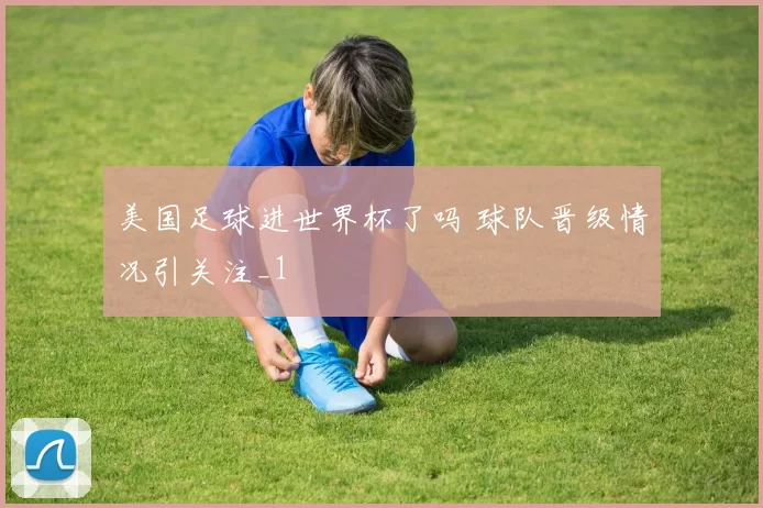 美国足球进世界杯了吗 球队晋级情况引关注_1