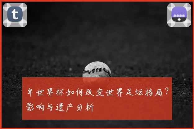 年世界杯如何改变世界足坛格局？影响与遗产分析